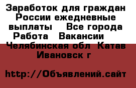 Заработок для граждан России.ежедневные выплаты. - Все города Работа » Вакансии   . Челябинская обл.,Катав-Ивановск г.